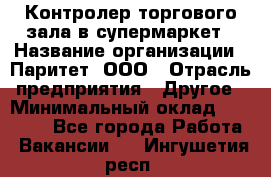 Контролер торгового зала в супермаркет › Название организации ­ Паритет, ООО › Отрасль предприятия ­ Другое › Минимальный оклад ­ 30 000 - Все города Работа » Вакансии   . Ингушетия респ.